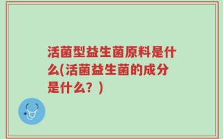 活菌型益生菌原料是什么(活菌益生菌的成分是什么？)