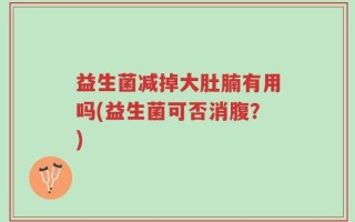 益生菌减掉大肚腩有用吗(益生菌可否消腹？)