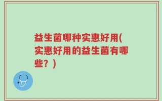 益生菌哪种实惠好用(实惠好用的益生菌有哪些？)