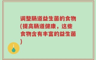 调整肠道益生菌的食物(提高肠道健康，这些食物含有丰富的益生菌)