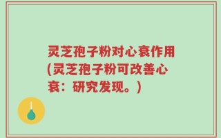 灵芝孢子粉对心衰作用(灵芝孢子粉可改善心衰：研究发现。)