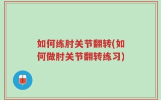 如何练肘关节翻转(如何做肘关节翻转练习)