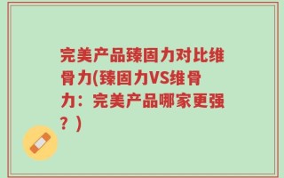 完美产品臻固力对比维骨力(臻固力VS维骨力：完美产品哪家更强？)