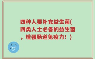 四种人要补充益生菌(四类人士必备的益生菌，增强肠道免疫力！)