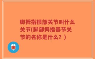 脚拇指根部关节叫什么关节(脚部拇指基节关节的名称是什么？)