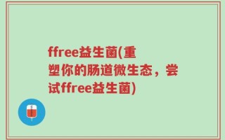 ffree益生菌(重塑你的肠道微生态，尝试ffree益生菌)