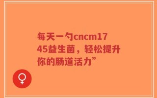 每天一勺cncm1745益生菌，轻松提升你的肠道活力”