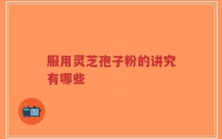 服用灵芝孢子粉的讲究有哪些