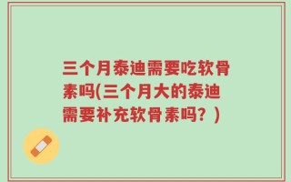 三个月泰迪需要吃软骨素吗(三个月大的泰迪需要补充软骨素吗？)