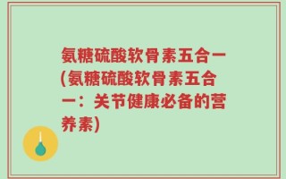氨糖硫酸软骨素五合一(氨糖硫酸软骨素五合一：关节健康必备的营养素)