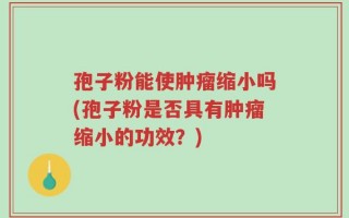 孢子粉能使肿瘤缩小吗(孢子粉是否具有肿瘤缩小的功效？)