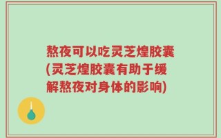 熬夜可以吃灵芝煌胶囊(灵芝煌胶囊有助于缓解熬夜对身体的影响)