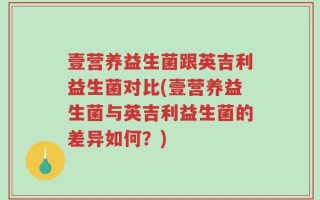 壹营养益生菌跟英吉利益生菌对比(壹营养益生菌与英吉利益生菌的差异如何？)