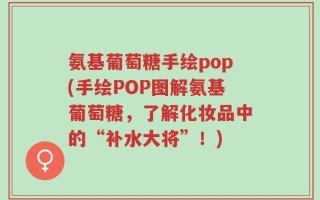 氨基葡萄糖手绘pop(手绘POP图解氨基葡萄糖，了解化妆品中的“补水大将”！)