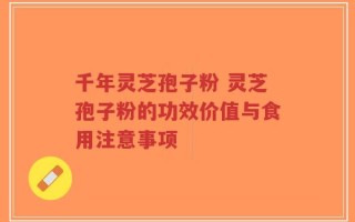 千年灵芝孢子粉 灵芝孢子粉的功效价值与食用注意事项