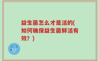 益生菌怎么才是活的(如何确保益生菌鲜活有效？)