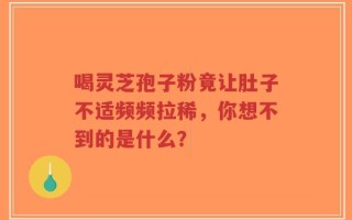 喝灵芝孢子粉竟让肚子不适频频拉稀，你想不到的是什么？