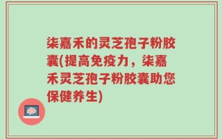 柒嘉禾的灵芝孢子粉胶囊(提高免疫力，柒嘉禾灵芝孢子粉胶囊助您保健养生)
