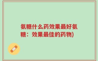 氨糖什么药效果最好氨糖：效果最佳的药物)