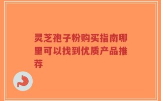 灵芝孢子粉购买指南哪里可以找到优质产品推荐