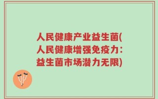 人民健康产业益生菌(人民健康增强免疫力：益生菌市场潜力无限)
