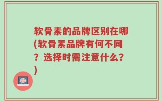 软骨素的品牌区别在哪(软骨素品牌有何不同？选择时需注意什么？)
