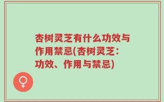 杏树灵芝有什么功效与作用禁忌(杏树灵芝：功效、作用与禁忌)