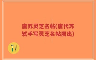 唐苏灵芝名帖(唐代苏轼手写灵芝名帖展出)