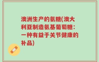 澳洲生产的氨糖(澳大利亚制造氨基葡萄糖：一种有益于关节健康的补品)