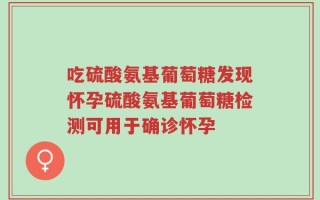 吃硫酸氨基葡萄糖发现怀孕硫酸氨基葡萄糖检测可用于确诊怀孕