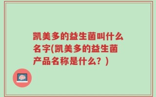 凯美多的益生菌叫什么名字(凯美多的益生菌产品名称是什么？)
