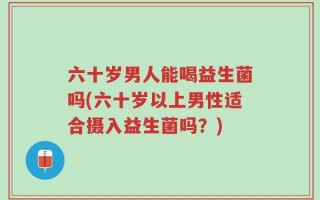 六十岁男人能喝益生菌吗(六十岁以上男性适合摄入益生菌吗？)