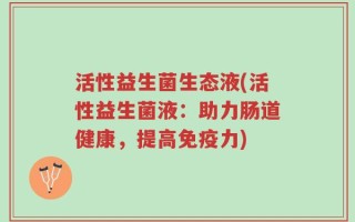 活性益生菌生态液(活性益生菌液：助力肠道健康，提高免疫力)