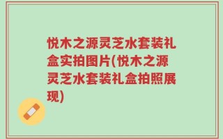 悦木之源灵芝水套装礼盒实拍图片(悦木之源灵芝水套装礼盒拍照展现)