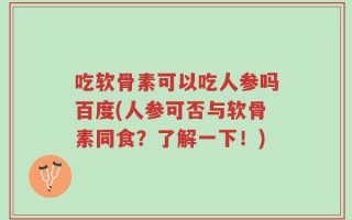 吃软骨素可以吃人参吗百度(人参可否与软骨素同食？了解一下！)