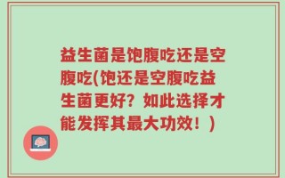 益生菌是饱腹吃还是空腹吃(饱还是空腹吃益生菌更好？如此选择才能发挥其最大功效！)