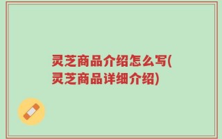 灵芝商品介绍怎么写(灵芝商品详细介绍)