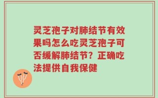 灵芝孢子对肺结节有效果吗怎么吃灵芝孢子可否缓解肺结节？正确吃法提供自我保健