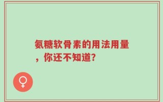 氨糖软骨素的用法用量，你还不知道？