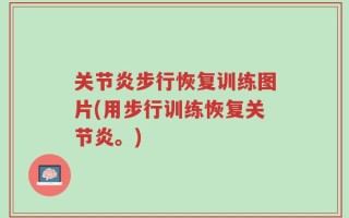 关节炎步行恢复训练图片(用步行训练恢复关节炎。)