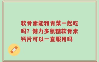 软骨素能和青菜一起吃吗？健力多氨糖软骨素钙片可以一直服用吗