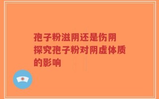 孢子粉滋阴还是伤阴 探究孢子粉对阴虚体质的影响