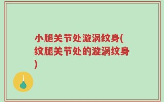 小腿关节处漩涡纹身(纹腿关节处的漩涡纹身)