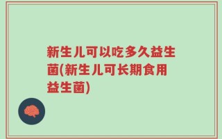 新生儿可以吃多久益生菌(新生儿可长期食用益生菌)
