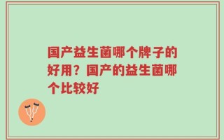 国产益生菌哪个牌子的好用？国产的益生菌哪个比较好