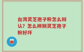 台湾灵芝孢子粉怎么辩认？怎么辨别灵芝孢子粉好坏