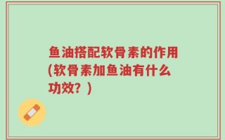 鱼油搭配软骨素的作用(软骨素加鱼油有什么功效？)