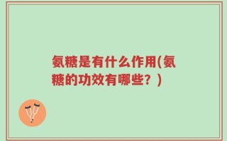 氨糖是有什么作用(氨糖的功效有哪些？)