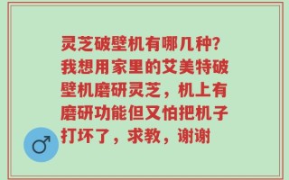 灵芝破壁机有哪几种？我想用家里的艾美特破壁机磨研灵芝，机上有磨研功能但又怕把机子打坏了，求教，谢谢