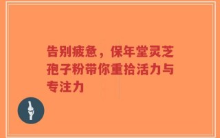 告别疲惫，保年堂灵芝孢子粉带你重拾活力与专注力